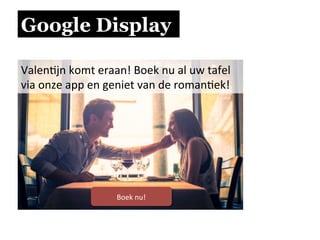 Google Display
Valen.jn	
  komt	
  eraan!	
  Boek	
  nu	
  al	
  uw	
  tafel	
  	
  
via	
  onze	
  app	
  en	
  geniet	
  van	
  de	
  roman.ek!	
  
Boek	
  nu!	
  
 