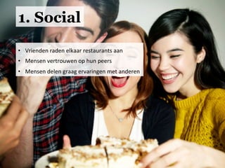 1. Social
•  Vrienden	
  raden	
  elkaar	
  restaurants	
  aan	
  
•  Mensen	
  vertrouwen	
  op	
  hun	
  peers	
  
•  Mensen	
  delen	
  graag	
  ervaringen	
  met	
  anderen	
  	
  
 