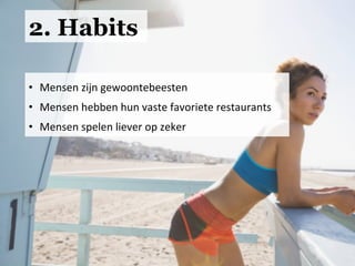 2. Habits
•  Mensen	
  zijn	
  gewoontebeesten	
  
•  Mensen	
  hebben	
  hun	
  vaste	
  favoriete	
  restaurants	
  
•  Mensen	
  spelen	
  liever	
  op	
  zeker	
  
 