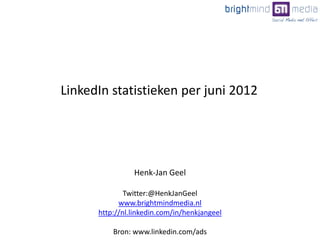 Henk-Jan Geel
Twitter:@HenkJanGeel
www.brightmindmedia.nl
http://nl.linkedin.com/in/henkjangeel
Bron: www.linkedin.com/ads
LinkedIn statistieken per juni 2012
 