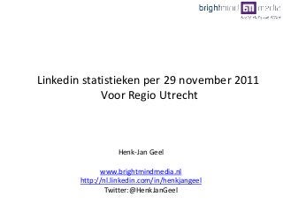 Henk-Jan Geel
www.brightmindmedia.nl
http://nl.linkedin.com/in/henkjangeel
Twitter:@HenkJanGeel
Linkedin statistieken per 29 november 2011
Voor Regio Utrecht
 