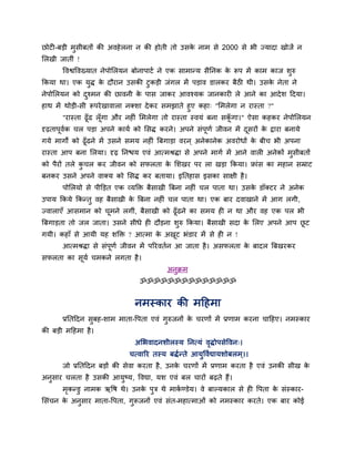 छोट -फडी भुसीफतों की अवहेरना न की होती तो उसके नाभ से 2000 से बी ज्मादा खोजें न
लरखी जातीॊ !
ववश्वववख्मात नेऩोलरमन फोनाऩाटब ने एक साभातम सैननक के रूऩ भें काभ काज शुरु
ककमा था। एक मुद्ध के दौयान उसकी टुकडी जॊगर भें ऩडाव डारकय फैठी थी। उसके नेता ने
नेऩोलरमन को दुश्भन की छावनी के ऩास जाकय आवश्मक जानकाय रे आने का आदेश हदमा।
हाथ भें थोडी-सी रूऩयेखावारा नक्शा देकय सभझाते हुए कहा् "लभरेगा न यास्ता ?"
"यास्ता ढूॉढ रूॉगा औय नह ॊ लभरेगा तो यास्ता स्वमॊ फना सकूॉ गा।" ऐसा कहकय नेऩोलरमन
दृढ़ताऩूवबक चर ऩडा अऩने कामब को लसद्ध कयने। अऩने सॊऩूणब जीवन भें दूसयों के द्वाया फनामे
गमे भागों को ढूॉढने भें उसने सभम नह ॊ त्रफगाडा वयन ् अनेकानेक अवयोधों के फीच बी अऩना
यास्ता आऩ फना लरमा। दृढ़ ननचम एवॊ आत्भश्रद्धा से अऩने भागब भें आने वार अनेकों भुसीफतों
को ऩैयों तरे कु चर कय जीवन को सपरता के लशखय ऩय रा खडा ककमा। फ्ाॊस का भहान सम्राट
फनकय उसने अऩने वाक्म को लसद्ध कय फतामा। इनतहास इसका साऺी है।
ऩोलरमो से ऩीक्तडत एक व्मक्ति फैसाखी त्रफना नह ॊ चर ऩाता था। उसके डॉक्टय ने अनेक
उऩाम ककमे ककततु वह फैसाखी के त्रफना नह ॊ चर ऩाता था। एक फाय दवाखाने भें आग रगी,
ज्वाराएॉ आसभान को चूभने रगीॊ, फैसाखी को ढूॉढने का सभम ह न था औय वह एक ऩर बी
त्रफगाडता तो जर जाता। उसने सीधे ह दौडना शुरु ककमा। फैसाखी सदा के लरए अऩने आऩ छू ट
गमी। कहाॉ से आमी मह शक्ति ? आत्भा के अखूट बॊडाय भें से ह न !
आत्भश्रद्धा से सॊऩूणब जीवन भें ऩरयवतबन आ जाता है। असपरता के फादर त्रफखयकय
सपरता का सूमब चभकने रगता है।
अनुिभ
ॐॐॐॐॐॐॐॐॐॐॐॐॐॐ
नभस्काय की भहहभा
प्रनतहदन सुफह-शाभ भाता-वऩता एवॊ गुरुजनों के चयणों भें प्रणाभ कयना चाहहए। नभस्काय
की फडी भहहभा है।
अलबवादनशीरस्म ननत्मॊ वृद्धोऩसेववन्।
चत्वारय तस्म फद्धबतते आमुववबद्यामशोफरभ्।।
जो प्रनतहदन फडों की सेवा कयता है, उनके चयणों भें प्रणाभ कयता है एवॊ उनकी सीख के
अनुसाय चरता है उसकी आमुष्म, ववद्या, मश एवॊ फर चायों फढ़ते हैं।
भृकतडु नाभक ऋवष थे। उनके ऩुि थे भाकब ण्डेम। वे फाल्मकार से ह वऩता के सॊस्काय-
लसॊचन के अनुसाय भाता-वऩता, गुरूजनों एवॊ सॊत-भहात्भाओॊ को नभस्काय कयते। एक फाय कोई
 