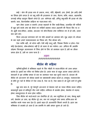 बाई ! मोग की इच्छा भाि से असत्म, कऩट, चोय , फेईभानी, दगा, ईष्माब, द्वेष आहद दोषों
का लसॊचन होने रगता है एवॊ प्रबु प्रानप्त की इच्छाभाि से ऻान, वैयाग्म, बक्ति, नम्रता, सहनशक्ति,
सच्चाई वगैयह सदगुण णखरने रगते हैं। अत् बोगेच्छा नह ॊ, अवऩतु प्रबु-प्रानप्त की इच्छा को तीव्र
फनामें। ऻान, वैयाग्मवधबक साहहत्म का ऩठन-भनन कयें।
ऋण रेकय उत्सव न भनामें। अच्छा कहराने के लरए शाद -वववाह, जतभहदन की ऩाहटबमों
भें खूफ खचब कयके तथा फडे फॉगरे एवॊ गाक्तडमाॉ फसाकय ब्माज अदामगी की धचतता लसय ऩय न
रें। झूठी शान-शौकत, आडॊफय, ठाठ-फाट एवॊ बोग-ववरास तथा व्मक्तिगत रूऩ से हो सके , उतना
कभ खचब कयें।
ननत्म आठ-दस प्राणामाभ कयें एवॊ थोडे आसनों का अभ्मास कयें। शुद्ध आहाय रें। बोजन
के वि ऩहरे अऩने ऩयभात्भस्वरूऩ का धचॊतन कयें, कपय बोजन कयें।
ऐसा व्मक्ति नह ॊ, जो भयेगा नह ॊ। ऐसी कोई वस्तु नह ॊ, न्जसका ववमोग न होगा। ऐसा
कोई देश-देशाॊतय, रोक-रोकाॊतय नह ॊ है जो प्ररम से फच ऩामेगा। अत् अननत्म की आसक्ति
छोडकय ननत्मभुि आत्भस्वरूऩ भें न्स्थय होने के लरए जो सावधान यहता है उसी का जीवन
सपर होता है, उसी का जतभ धतम है !
अनुिभ
ॐॐॐॐॐॐॐॐॐॐॐॐ
कीतबन की भहहभा
ऋवषमों-भुननमों ने बक्तिबाव फढ़ाने के लरए श्रीहरय के बजन-कीतबन को उत्तभ साधन
फतामा है। इससे भन ऩववि एवॊ ननभबर होता है। अनॊत कार से प्रसुप्त आत्भा जाग्रत होती है।
बिजनों ने इस सवबश्रेष्ठ साधन से भन का सभाधान ऩाना फडा सुगभ भाना है। सॊतजन बी
कीतबन को अॊत्कयण को कोभर फनाने का प्रबावशार साधन फताते हॊ। सचभुच, ऩयभात्भ-प्रेभ
से बीगे हुए ऩदों के कीतबन भें ऐसा स्वाद है, ऐसा यस है, ऐसा प्रबाव है जो दूसये भागब भें दुरबब
है।
खूफ शाॊत बाव से, ऩूये प्रेभऩूणब अॊत्कयण से प्रेभभम ऩदों का ऩावन कीतबन कयना चाहहए।
बावनाऩूणब रृदम से बक्तिऩूणब गीत गाने चाहहए। बक्तियस भें सयाफोय होकय, प्रेभावेश भें गदगद
होकय सभानुयागयस भें भग्न होना चाहहए।
न्जस कीतबन को कयते-कयते तन योभाॊधचत हो उठे, भन प्रपु न्ल्रत हो जाम, प्रेभाश्रु फहने
रगें, प्रेभावेग आ जाम, वह कीतबन ऩूये तन, भन एवॊ स्नामुओॊ तथा सभग्र अन्स्थ-जार को
प्रबाववत कयके ऩावन फना देता है। इससे सहज ह आत्भशाॊनत लभरने रगती है। रृदम जफ
बक्तिबाव से सयाफोय हो जाता है तफ सभाधध के सबी साधन सुगभ हो जाते हैं।
 