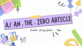 A/ AN , THE , ZERO ARTICLE
teacher: Arumy Gomez
 