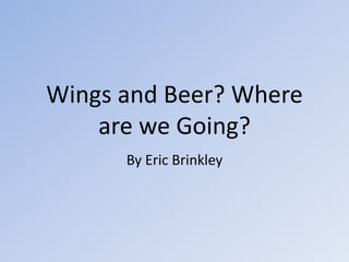 Wings and Beer? Where
    are we Going?
      By Eric Brinkley
 