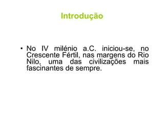 Introdução No IV milénio a.C. iniciou-se, no Crescente Fértil, nas margens do Rio Nilo, uma das civilizações mais fascinantes de sempre. 