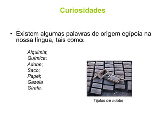 Existem algumas palavras de origem egípcia na nossa língua, tais como: Curiosidades Alquimia ; Química ; Adobe ; Saco ; Papel ; Gazela Girafa. Tijolos de adobe 