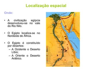 Localização espacial Onde: A civilização egípcia desenvolveu-se no vale do Rio Nilo. O Egipto localiza-se no Nordeste de África. O Egipto é constituído por desertos: A Ocidente o Deserto Líbio; A Oriente o Deserto Arábico. 
