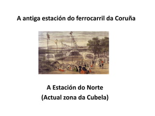 A antiga estación do ferrocarril da Coruña
A Estación do Norte
(Actual zona da Cubela)
 