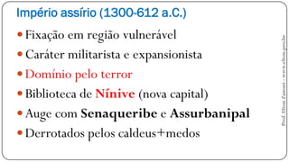 Império assírio (1300-612 a.C.)
 Fixação em região vulnerável
 Caráter militarista e expansionista
 Domínio pelo terror
 Biblioteca de Nínive (nova capital)
 Auge com Senaqueribe e Assurbanipal
 Derrotados pelos caldeus+medos
Prof.EltonZanoni-www.elton.pro.br
 