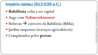 Império caldeu (612-539 a.C.)
 Babilônia volta a ser capital
 Auge com Nabucodonosor
 Hebreus  cativeiro da Babilônia (Bíblia)
 Jardins suspensos (terraços agricultáveis)
 Conquistados pelos persas
Prof.EltonZanoni-www.elton.pro.br
 