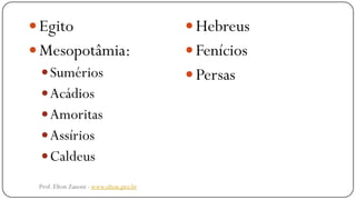  Egito
 Mesopotâmia:
Sumérios
Acádios
Amoritas
Assírios
Caldeus
 Hebreus
 Fenícios
 Persas
Prof. Elton Zanoni - www.elton.pro.br
 