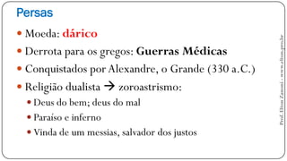 Persas
 Moeda: dárico
 Derrota para os gregos: Guerras Médicas
 Conquistados porAlexandre, o Grande (330 a.C.)
 Religião dualista  zoroastrismo:
 Deus do bem; deus do mal
 Paraíso e inferno
 Vinda de um messias, salvador dos justos
Prof.EltonZanoni-www.elton.pro.br
 