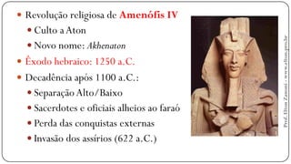  Revolução religiosa de Amenófis IV
 Culto aAton
 Novo nome: Akhenaton
 Êxodo hebraico: 1250 a.C.
 Decadência após 1100 a.C.:
 Separação Alto/Baixo
 Sacerdotes e oficiais alheios ao faraó
 Perda das conquistas externas
 Invasão dos assírios (622 a.C.)
Prof.EltonZanoni-www.elton.pro.br
 