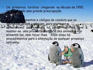 Os  primeiros  turistas  chegaram  na década de 1950, tendo gerado uma grande preocupação.Existe regulamentos e códigos de conduta que os  visitantes devem conhecer, para proteger o ecossistema;  por  exemplo  há  zonas  restritas, deve manter-se  uma prudente distância dos animais e não alimentá-los, nem tocar-lhes.   Além disso há procedimentos para a eliminação de qualquer presença estranha.