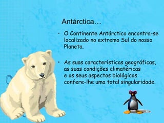 Antárctica…O Continente Antárctico encontra-se localizado no extremo Sul do nosso Planeta.As suas características geográficas,                                    as suas condições climatéricas                                           e os seus aspectos biológicos                                           confere-lhe uma total singularidade.