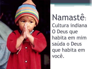 Namastê:
Cultura indiana
O Deus que
habita em mim
saúda o Deus
que habita em
você.
 