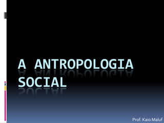 A ANTROPOLOGIA
SOCIAL

             Prof. Kaio Maluf
 