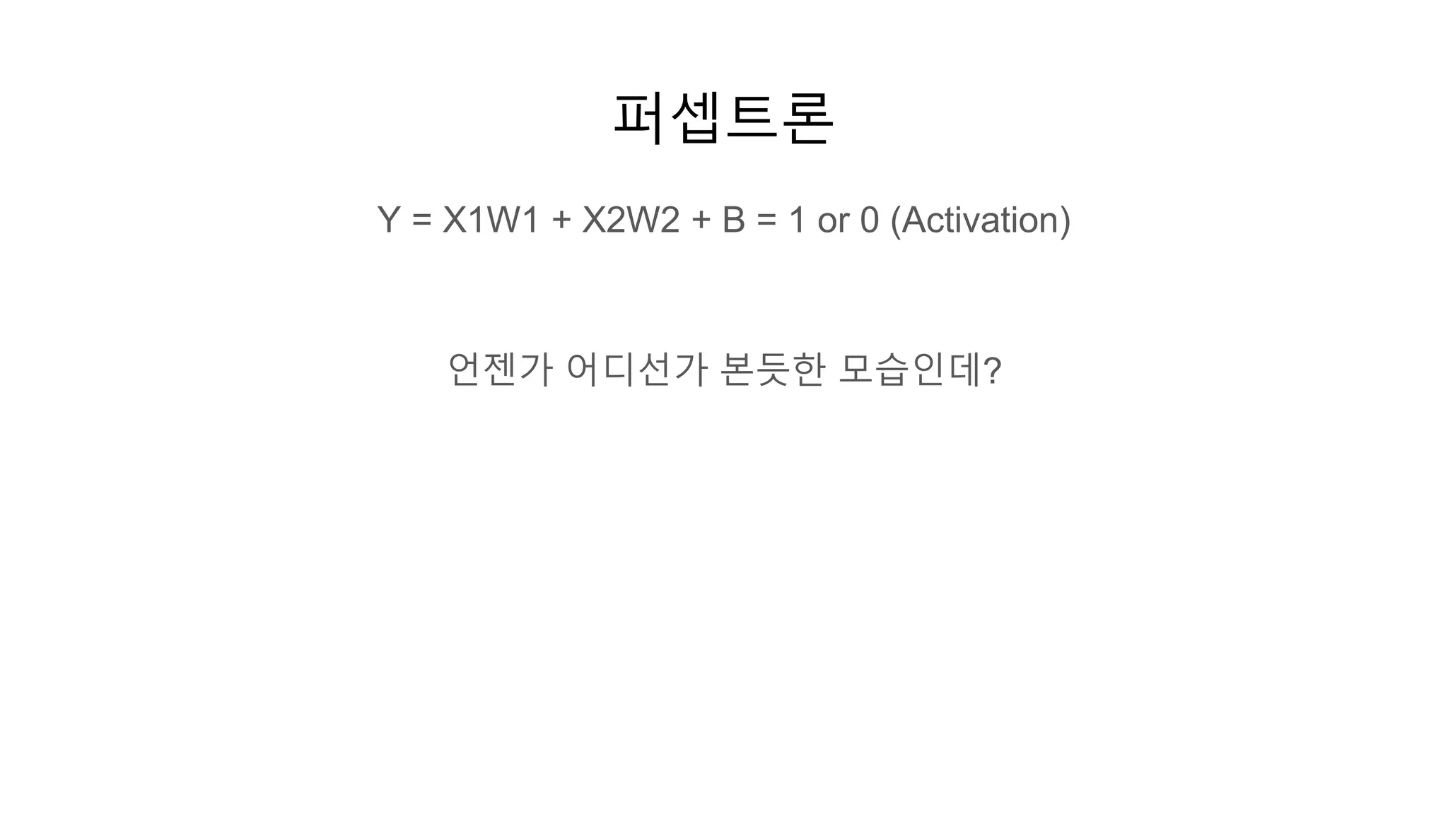 퍼셉트론
Y = X1W1 + X2W2 + B = 1 or 0 (Activation)
언젠가 어디선가 본듯한 모습인데?
 