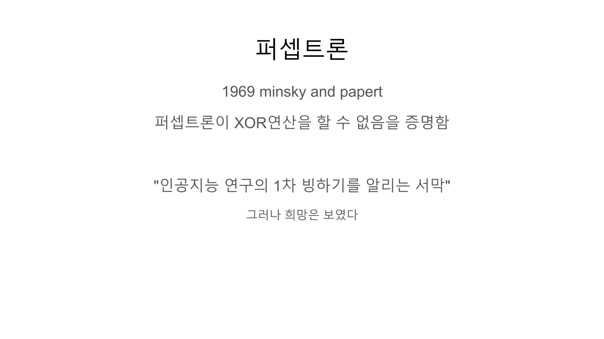 퍼셉트론
1969 minsky and papert
퍼셉트론이 XOR연산을 할 수 없음을 증명함
"인공지능 연구의 1차 빙하기를 알리는 서막"
그러나 희망은 보였다
 