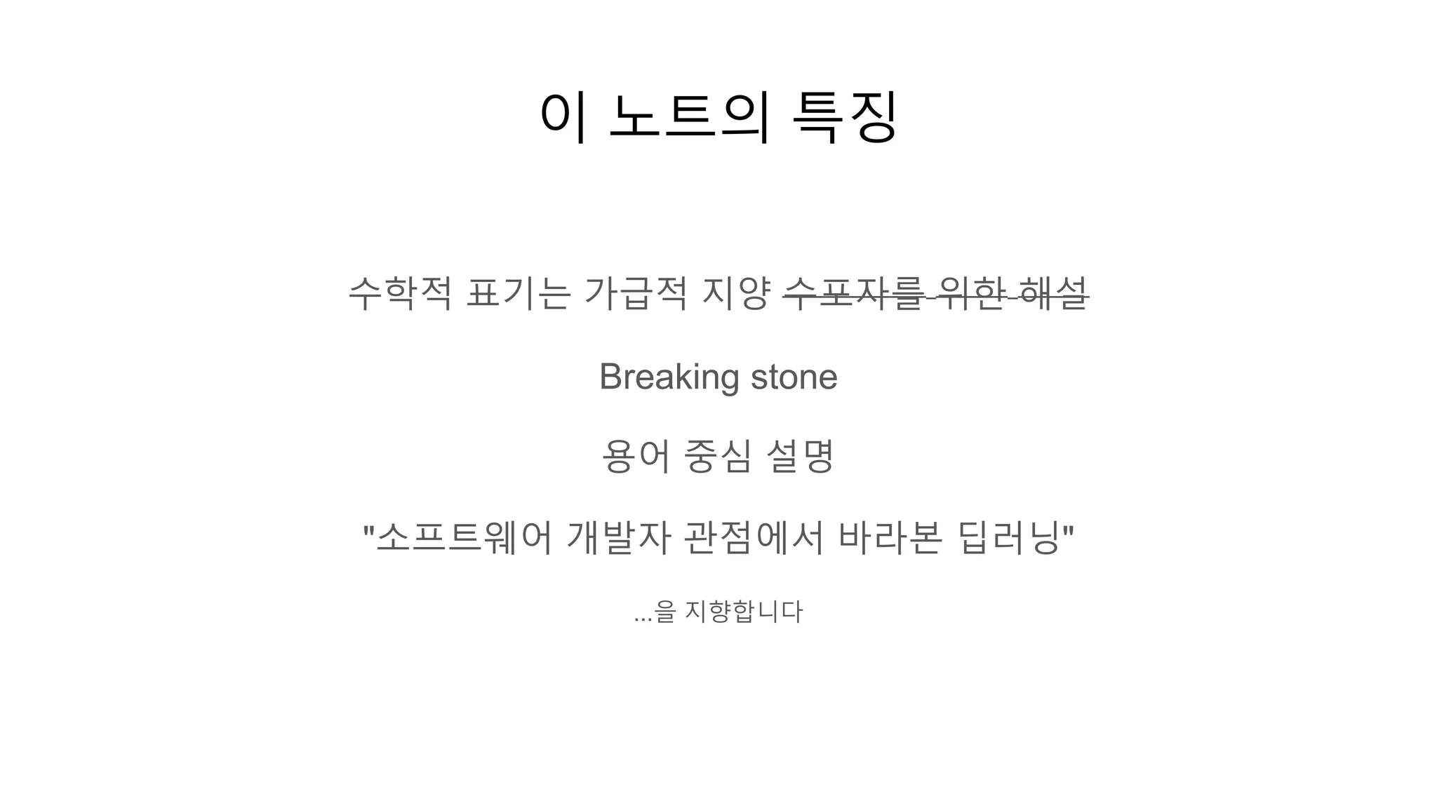 이 노트의 특징
수학적 표기는 가급적 지양 수포자를 위한 해설
Breaking stone
용어 중심 설명
"소프트웨어 개발자 관점에서 바라본 딥러닝"
...을 지향합니다
 