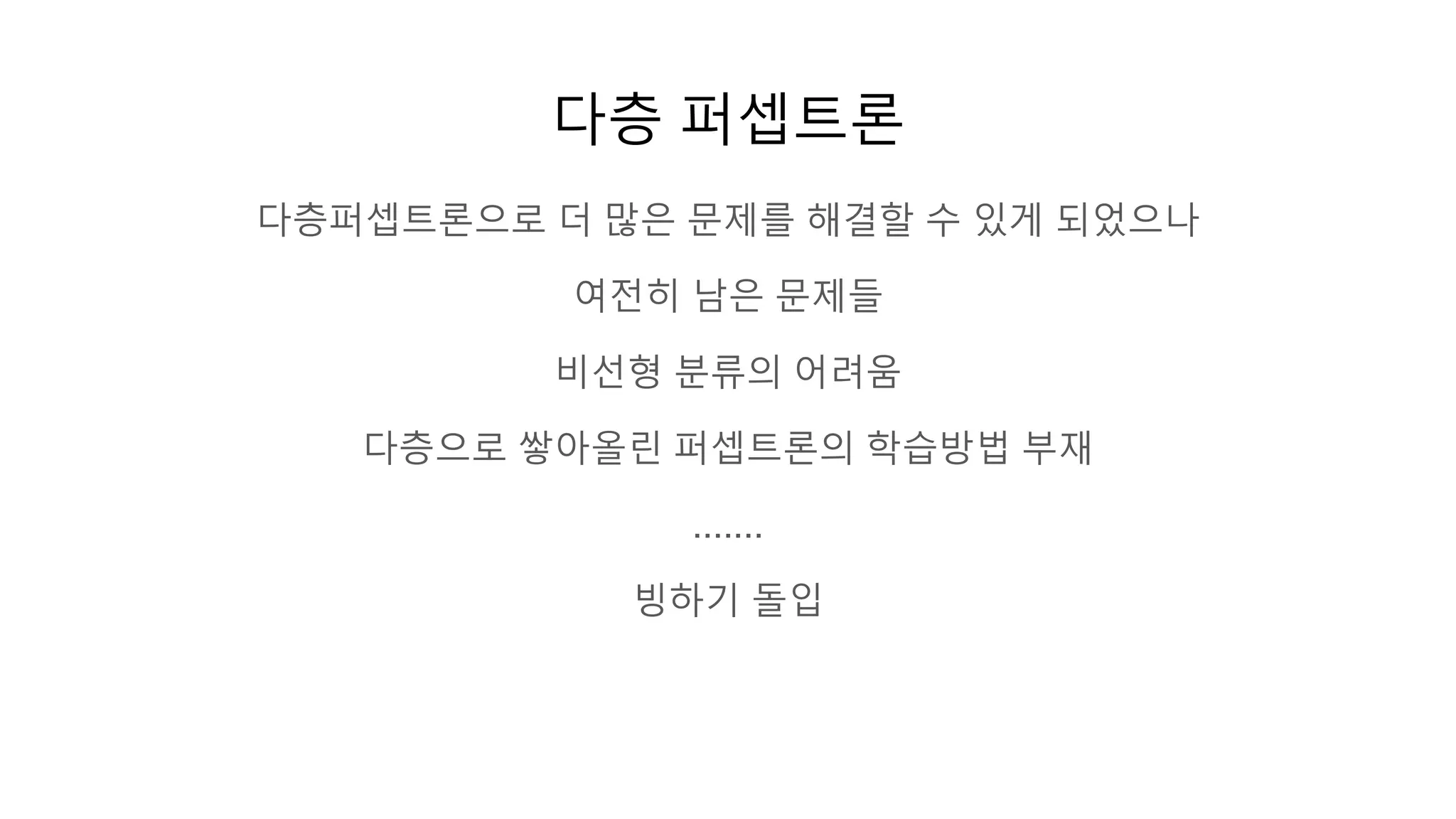 다층 퍼셉트론
다층퍼셉트론으로 더 많은 문제를 해결할 수 있게 되었으나
여전히 남은 문제들
비선형 분류의 어려움
다층으로 쌓아올린 퍼셉트론의 학습방법 부재
.......
빙하기 돌입
 