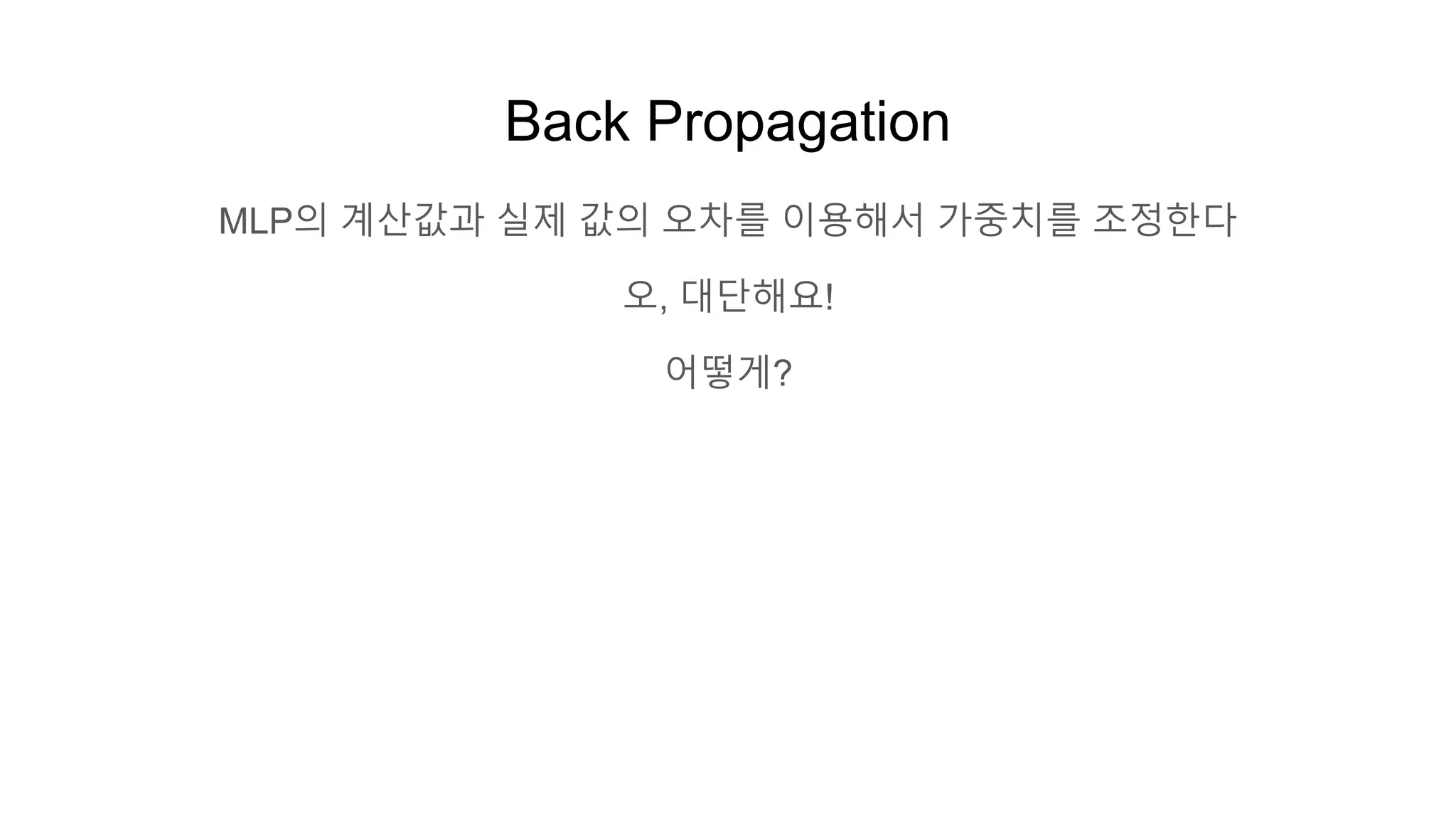 Back Propagation
MLP의 계산값과 실제 값의 오차를 이용해서 가중치를 조정한다
오, 대단해요!
어떻게?
 