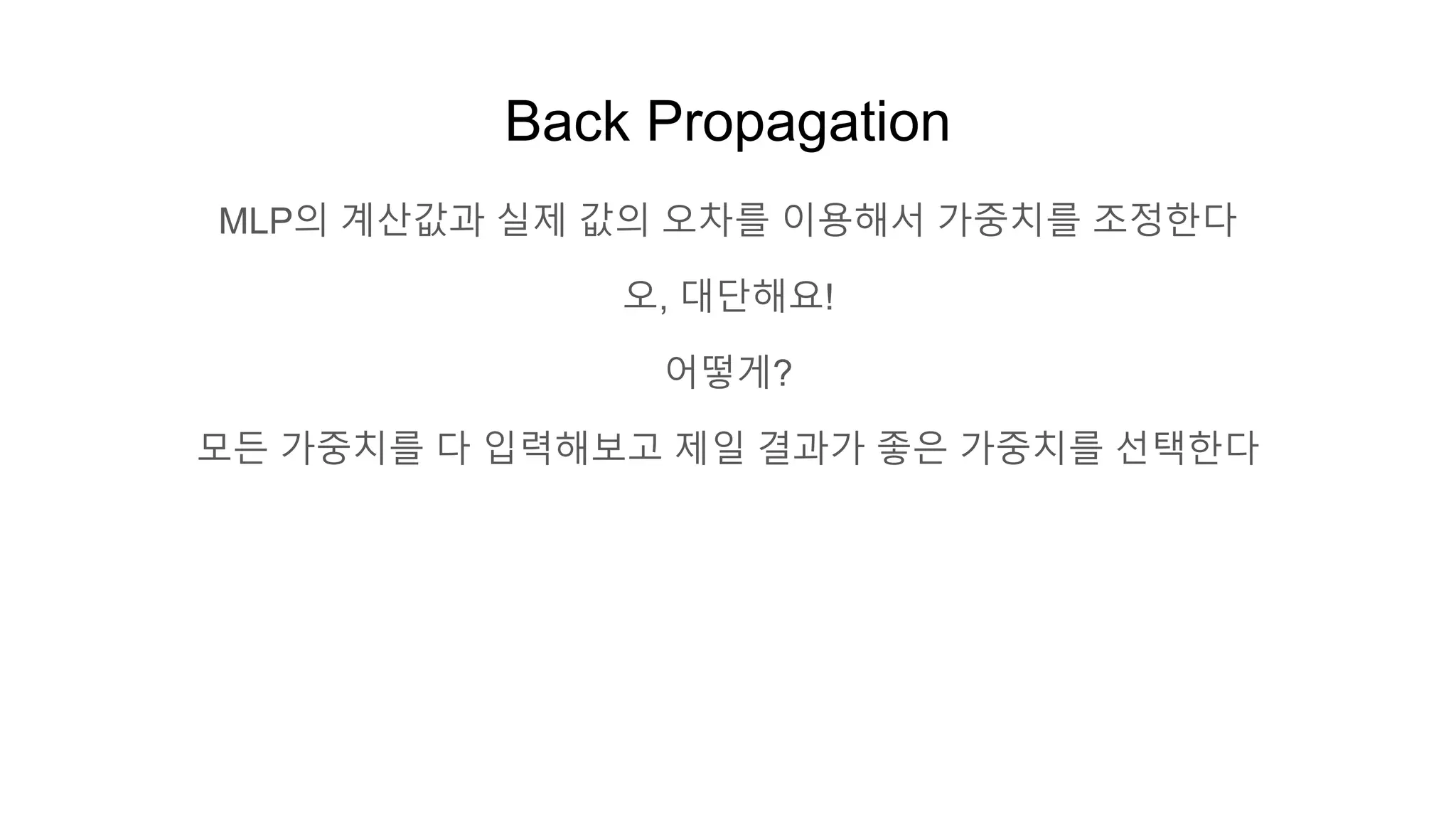 Back Propagation
MLP의 계산값과 실제 값의 오차를 이용해서 가중치를 조정한다
오, 대단해요!
어떻게?
모든 가중치를 다 입력해보고 제일 결과가 좋은 가중치를 선택한다
 