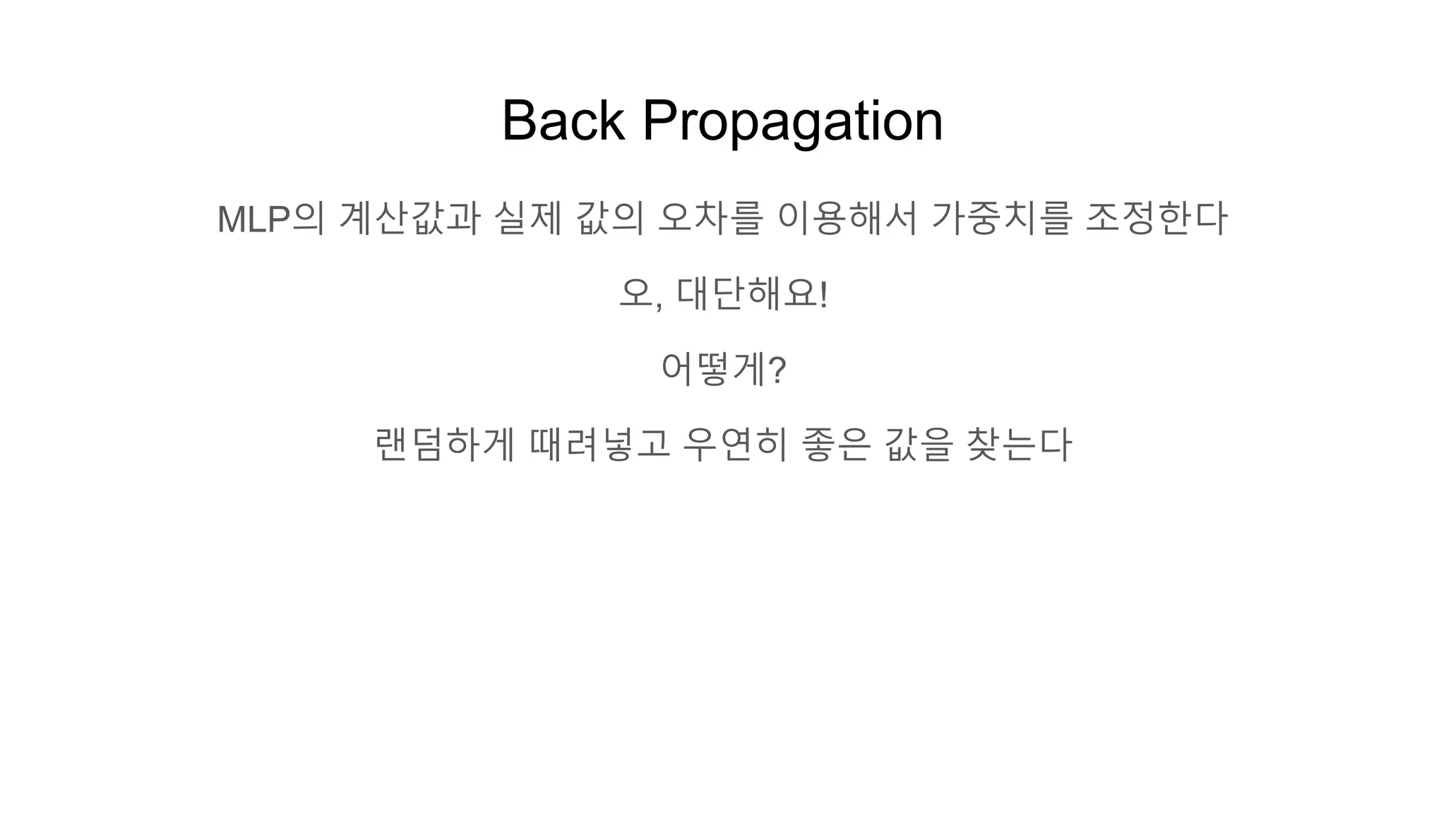 Back Propagation
MLP의 계산값과 실제 값의 오차를 이용해서 가중치를 조정한다
오, 대단해요!
어떻게?
랜덤하게 때려넣고 우연히 좋은 값을 찾는다
 