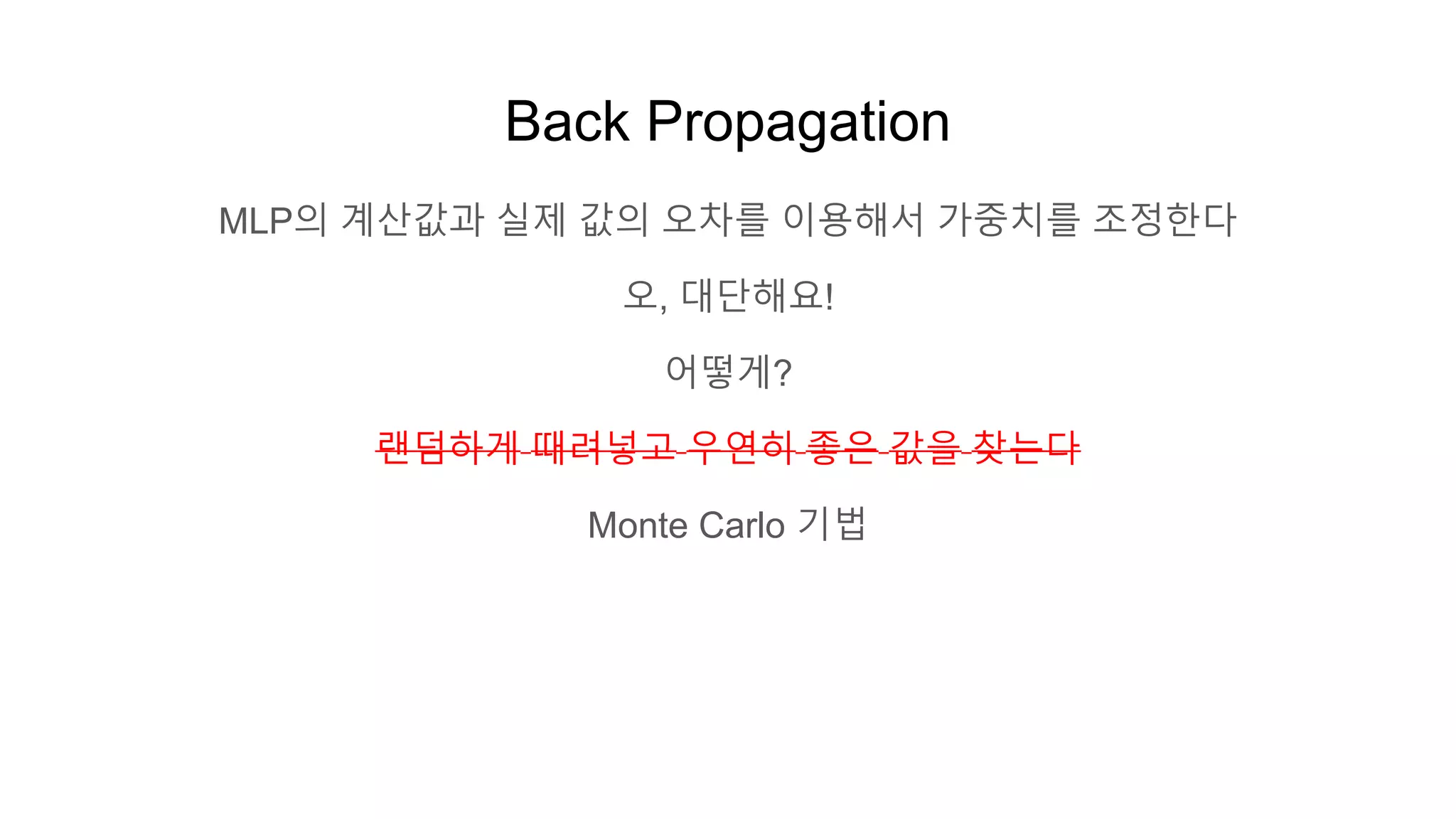 Back Propagation
MLP의 계산값과 실제 값의 오차를 이용해서 가중치를 조정한다
오, 대단해요!
어떻게?
랜덤하게 때려넣고 우연히 좋은 값을 찾는다
Monte Carlo 기법
 