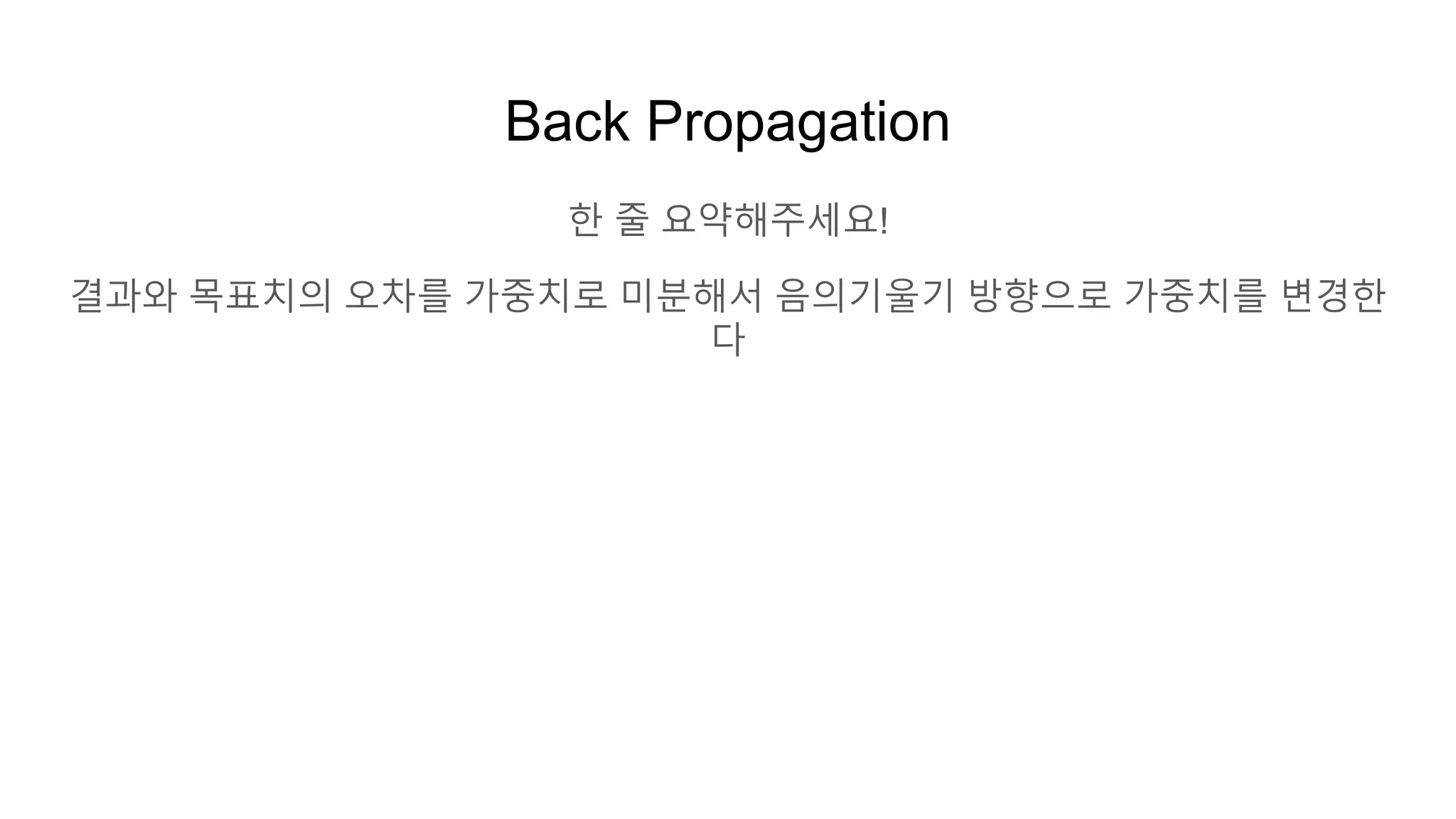 Back Propagation
한 줄 요약해주세요!
결과와 목표치의 오차를 가중치로 미분해서 음의기울기 방향으로 가중치를 변경한
다
 