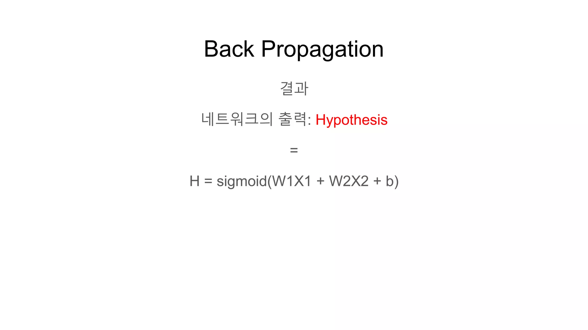 Back Propagation
결과
네트워크의 출력: Hypothesis
=
H = sigmoid(W1X1 + W2X2 + b)
 