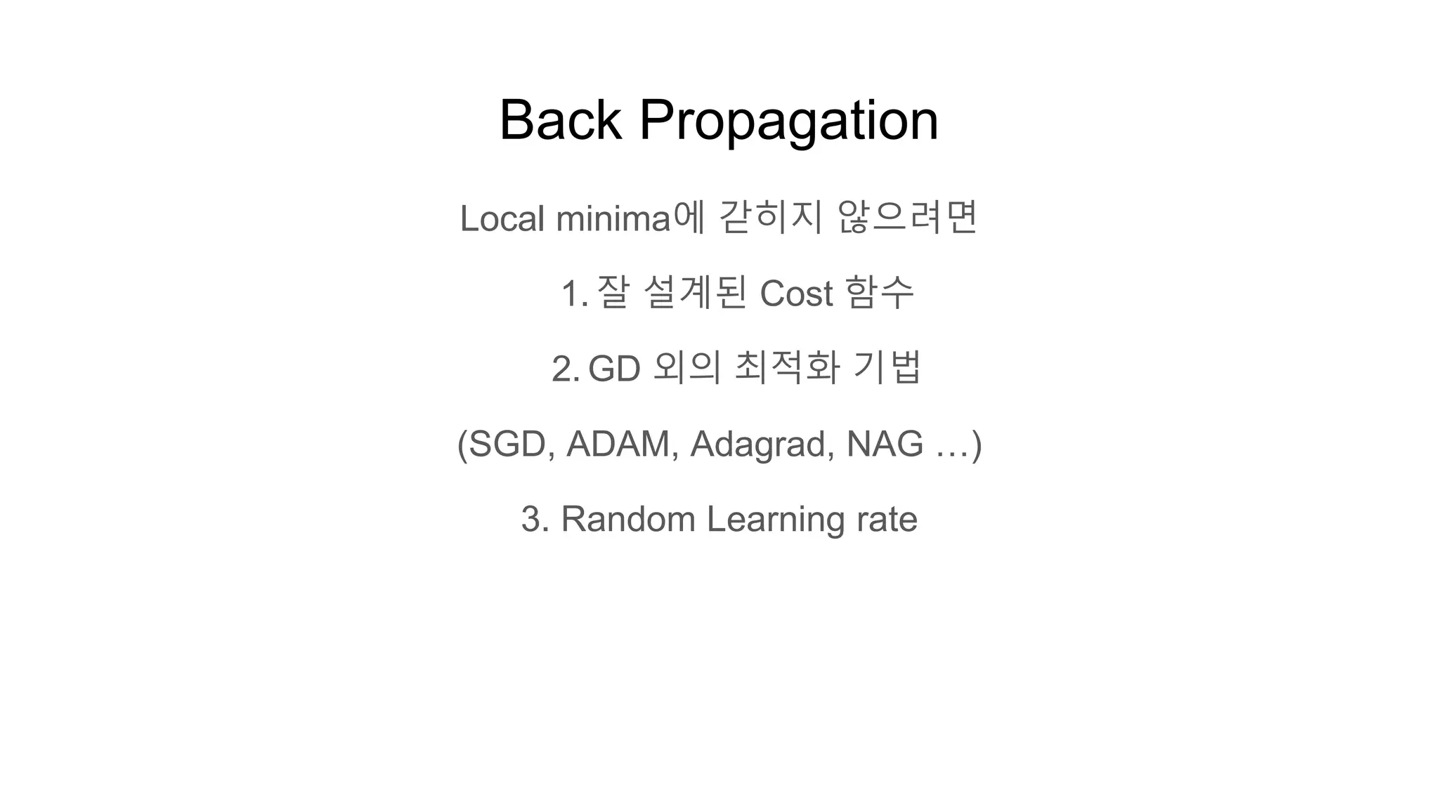 Back Propagation
Local minima에 갇히지 않으려면
1. 잘 설계된 Cost 함수
2. GD 외의 최적화 기법
(SGD, ADAM, Adagrad, NAG …)
3. Random Learning rate
 