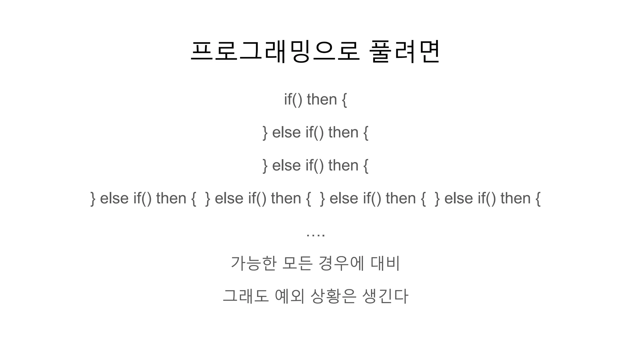 프로그래밍으로 풀려면
if() then {
} else if() then {
} else if() then {
} else if() then { } else if() then { } else if() then { } else if() then {
….
가능한 모든 경우에 대비
그래도 예외 상황은 생긴다
 
