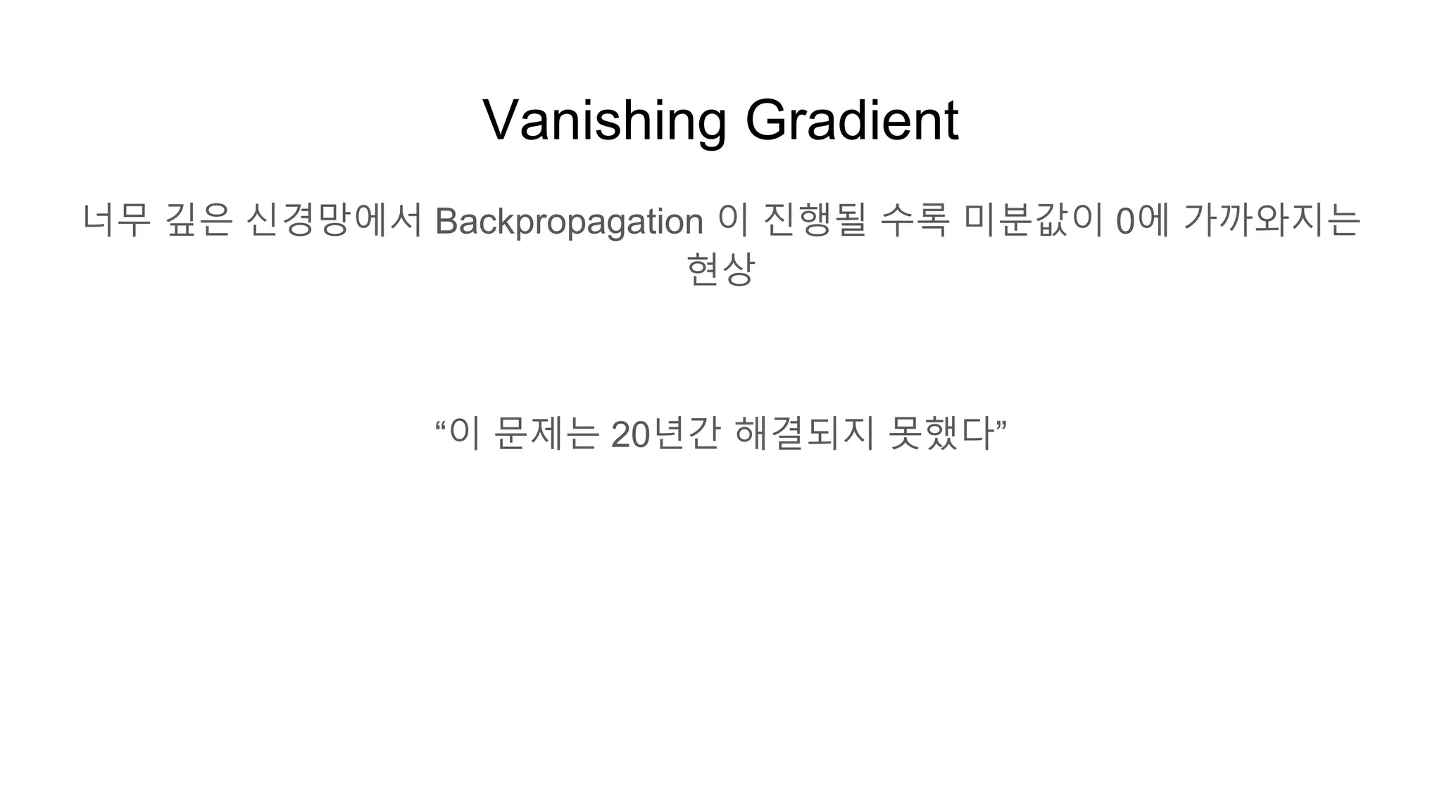 Vanishing Gradient
너무 깊은 신경망에서 Backpropagation 이 진행될 수록 미분값이 0에 가까와지는
현상
“이 문제는 20년간 해결되지 못했다”
 