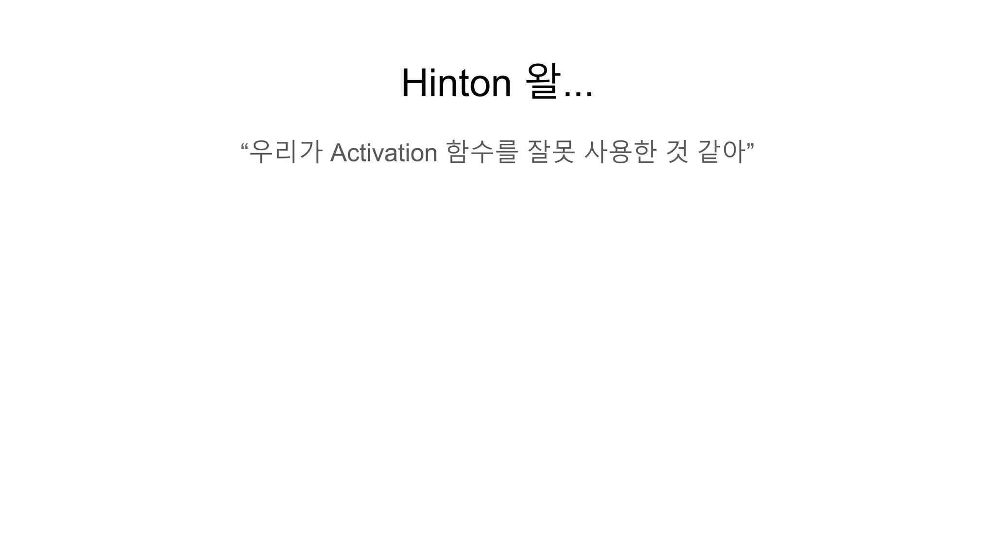 Hinton 왈...
“우리가 Activation 함수를 잘못 사용한 것 같아”
 