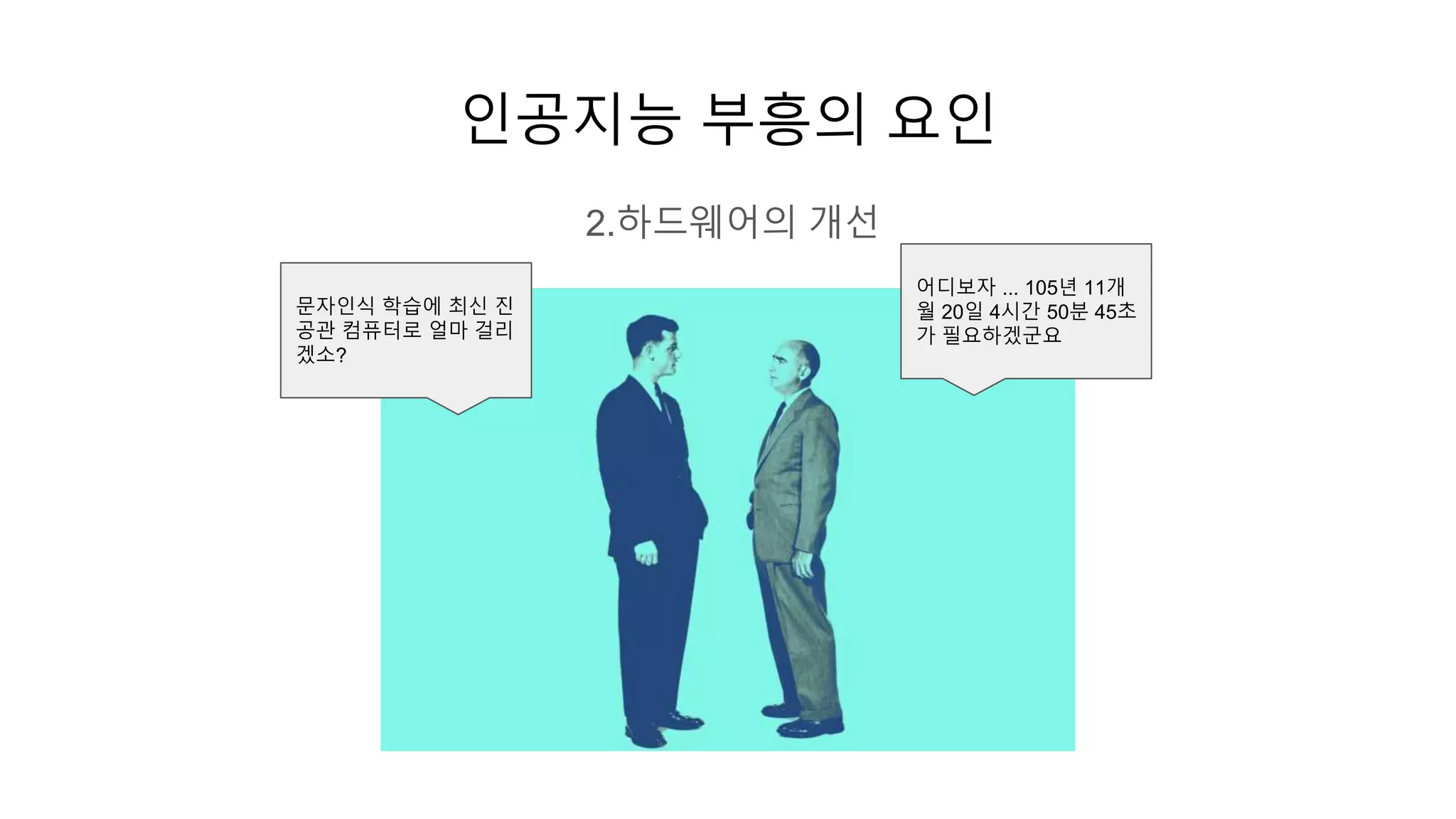 인공지능 부흥의 요인
2.하드웨어의 개선
문자인식 학습에 최신 진
공관 컴퓨터로 얼마 걸리
겠소?
어디보자 ... 105년 11개
월 20일 4시간 50분 45초
가 필요하겠군요
 