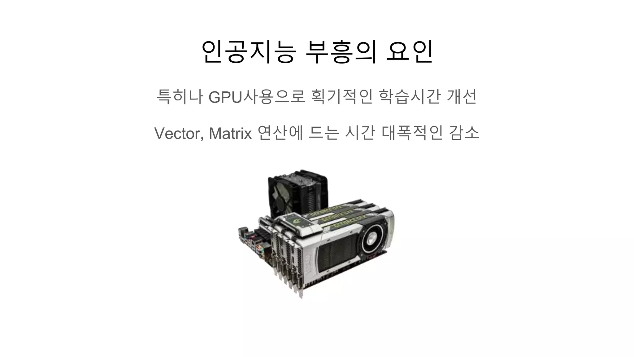 인공지능 부흥의 요인
특히나 GPU사용으로 획기적인 학습시간 개선
Vector, Matrix 연산에 드는 시간 대폭적인 감소
 