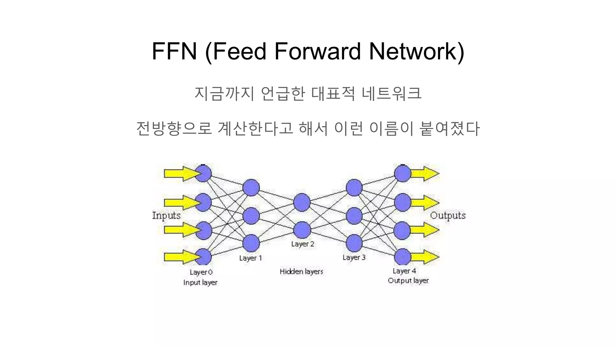 FFN (Feed Forward Network)
지금까지 언급한 대표적 네트워크
전방향으로 계산한다고 해서 이런 이름이 붙여졌다
 
