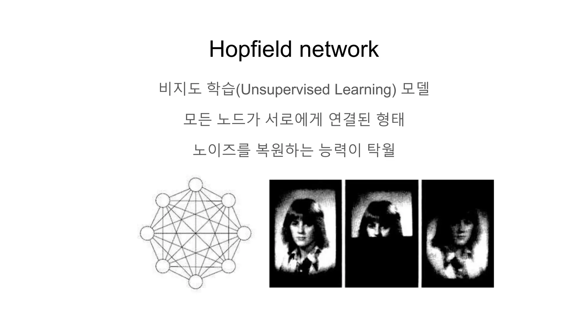 Hopfield network
비지도 학습(Unsupervised Learning) 모델
모든 노드가 서로에게 연결된 형태
노이즈를 복원하는 능력이 탁월
 
