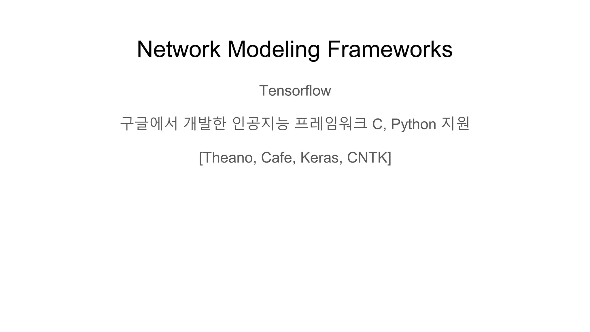 Network Modeling Frameworks
Tensorflow
구글에서 개발한 인공지능 프레임워크 C, Python 지원
[Theano, Cafe, Keras, CNTK]
 