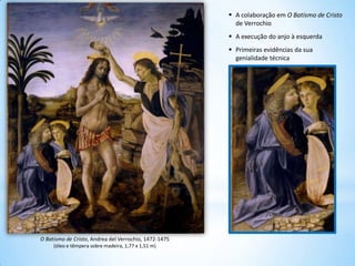  A colaboração em O Batismo de Cristo
de Verrochio
 A execução do anjo à esquerda
 Primeiras evidências da sua
genialidade técnica

O Batismo de Cristo, Andrea del Verrochio, 1472-1475
(óleo e têmpera sobre madeira, 1,77 x 1,51 m)

 