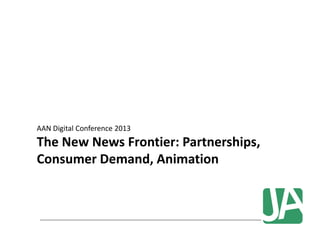 AAN Digital Conference 2013
The New News Frontier: Partnerships,
Consumer Demand, Animation
 