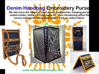 Denim Handbag  Embroidery Purses We also have the range of small denim hand purses, hanging purse, mobile holder, bottle carrying bags etc. Also introducing office file covers with kantha hand embroidery work on cotton fabric. www.handicraftfromindia.com 