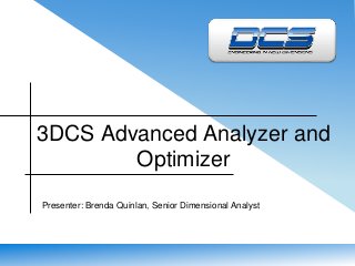 3DCS Advanced Analyzer and 
Optimizer 
Presenter: Brenda Quinlan, Senior Dimensional Analyst 
 