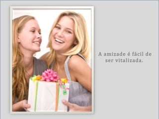 A amizade é fácil de
ser vitalizada.
 