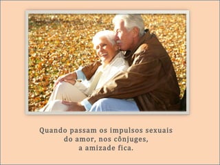 Quando passam os impulsos sexuais
do amor, nos cônjuges,
a amizade fica.
 