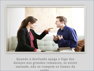 Quando a desilusão apaga o fogo dos
desejos nos grandes romances, se existe
amizade, não se rompem os liames da
 