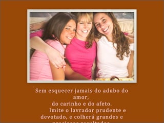 Sem esquecer jamais do adubo do
amor,
do carinho e do afeto.
Imite o lavrador prudente e
devotado, e colherá grandes e
 