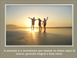 A amizade é o sentimento que imanta as almas umas às
outras, gerando alegria e bem-estar.
 